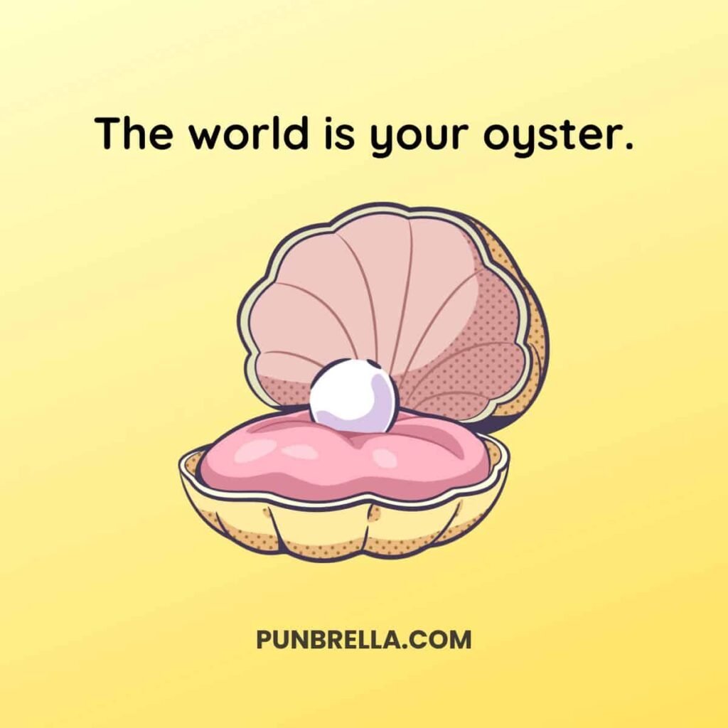 The world is your oyster.